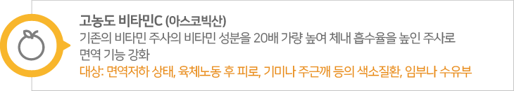 고농도비타민C,아스코빅산.기존의 비타민 주사의 비타민 성분을 20배 가량 높여 체내 흡수율을 높인 주사로 면역 기능 강화.대상: 면역저하 상태, 육체노동 후 피로, 기미나 주근깨 등의 색소질환, 임부나 수유부